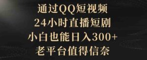 （9241期）通过QQ短视频、24小时直播短剧，小白也能日入300+，老平台值得信奈-柚子资源网