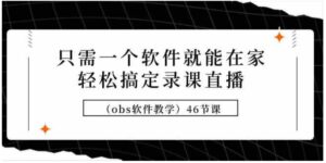 （9336期）只需一个软件就能在家轻松搞定录课直播（obs软件教学）46节课-柚子资源网