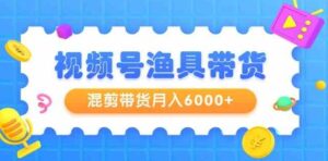 （9371期）视频号渔具带货，混剪带货月入6000+，起号剪辑选品带货-柚子资源网
