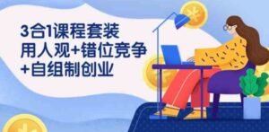 （9392期）3合1课程套装，用人观+错位竞争+自组制创业（43节课）-柚子资源网