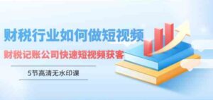 （9394期）财税行业怎样做短视频，财税记账公司快速短视频获客（5节高清无水印课）-柚子资源网