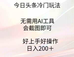 （9468期）今日头条冷门玩法，无需用AI工具，会截图即可。门槛低好操作好上手，日…-柚子资源网