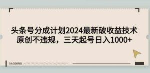 （9455期）头条号分成计划2024最新破收益技术，原创不违规，三天起号日入1000+-柚子资源网
