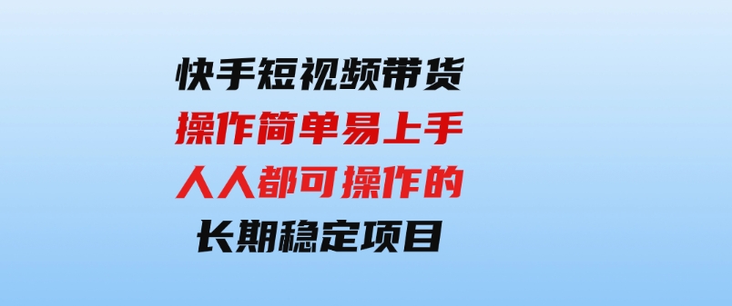 （9563期）快手短视频带货，操作简单易上手，人人都可操作的长期稳定项目!-柚子资源网