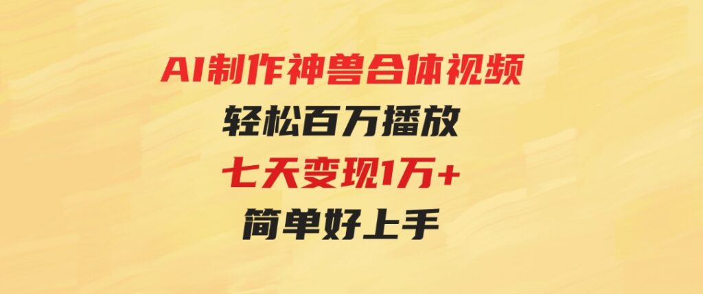 （9600期）AI制作神兽合体视频，轻松百万播放，七天变现1万+，简单好上手-柚子资源网
