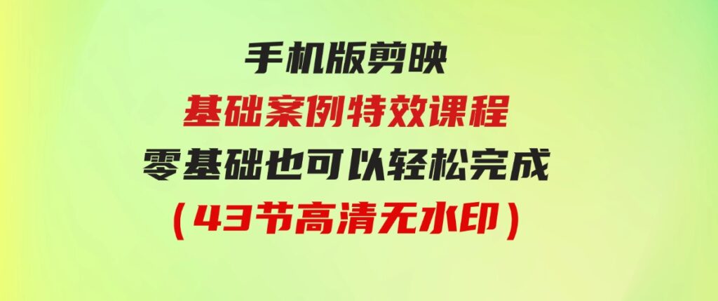 （9594期）手机版剪映基础案例特效课程，零基础也可以轻松完成（43节高清无水印）-柚子资源网