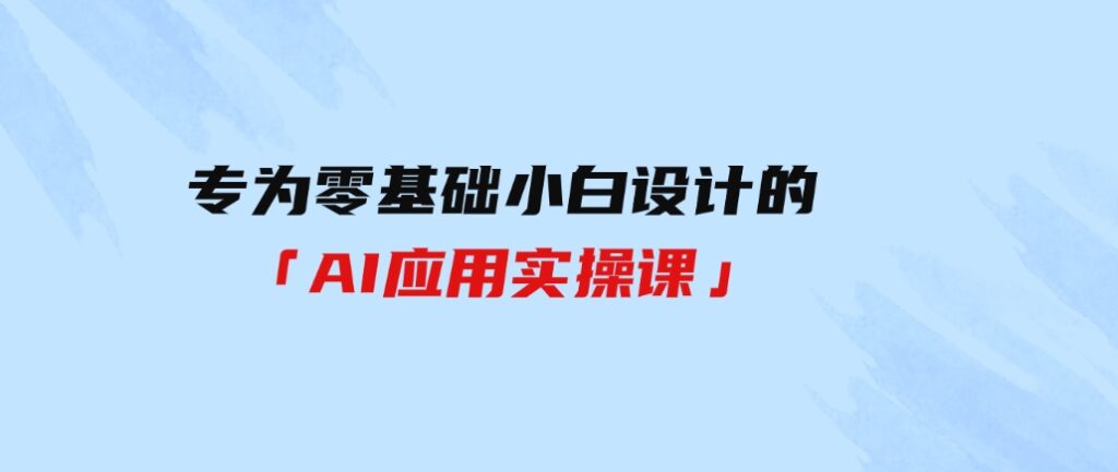 （9578期）专为零基础小白设计的「AI应用实操课」-柚子资源网