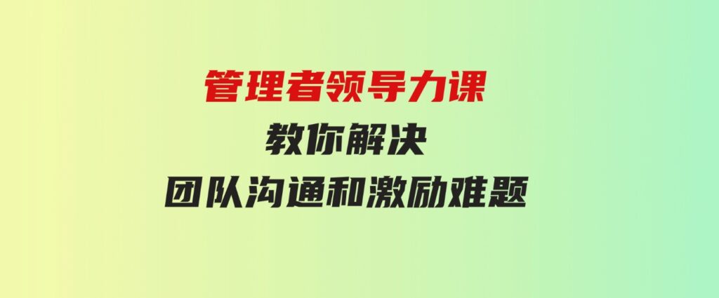 （9665期）管理者领导力课，管理自我，管理团队，管理业绩，教你解决团队沟通和激…-柚子资源网