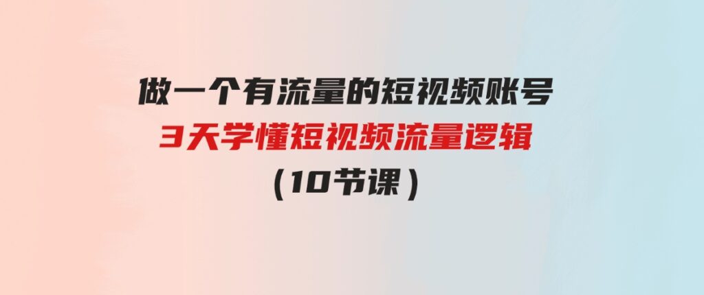 （9686期）做一个有流量的短视频账号，3天学懂短视频流量逻辑（10节课）-柚子资源网