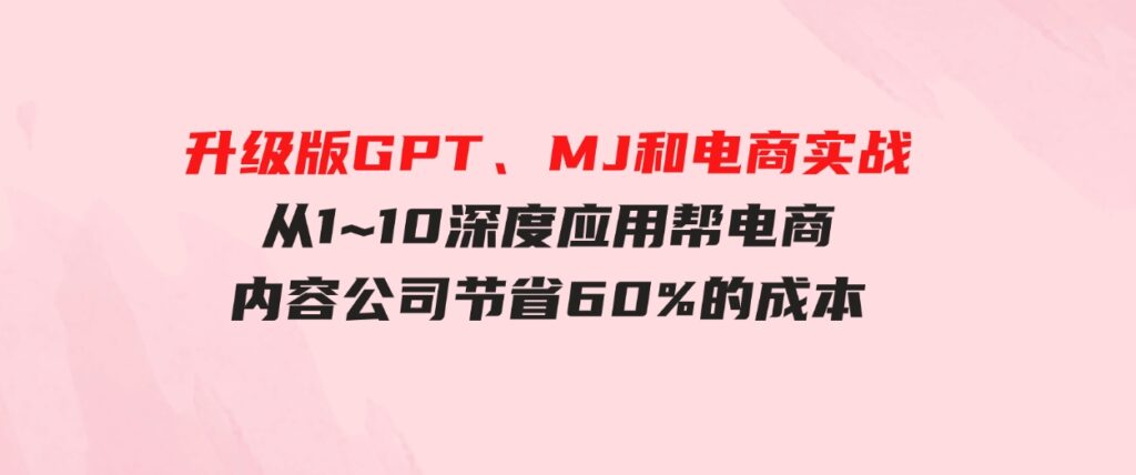 （9707期）升级版GPT、MJ和电商实战，从1~10深度应用帮电商、内容公司节省60%的成本-柚子资源网