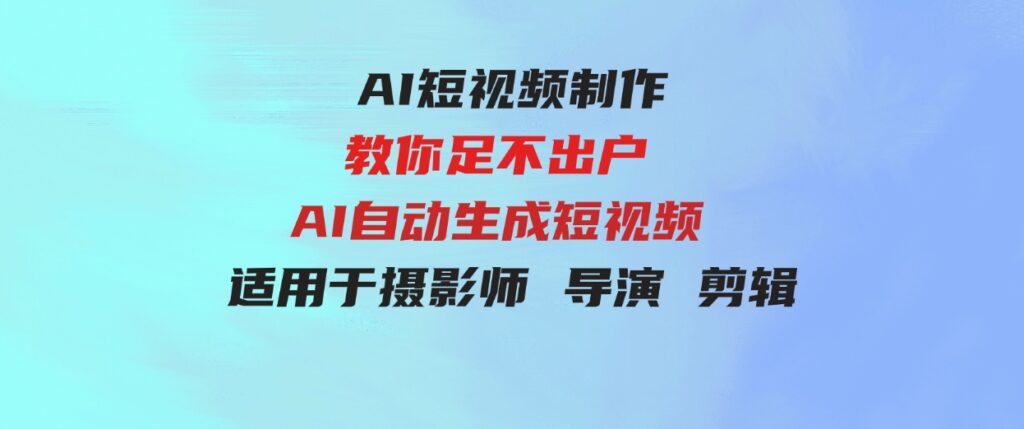 （9722期）【AI短视频制作】教你足不出户AI自动生成短视频适用于摄影师导演剪辑-柚子资源网