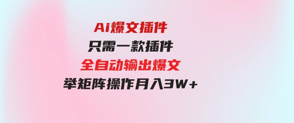 （9725期）Ai爆文插件，只需一款插件全自动输出爆文，举矩阵操作，月入3W+-柚子资源网