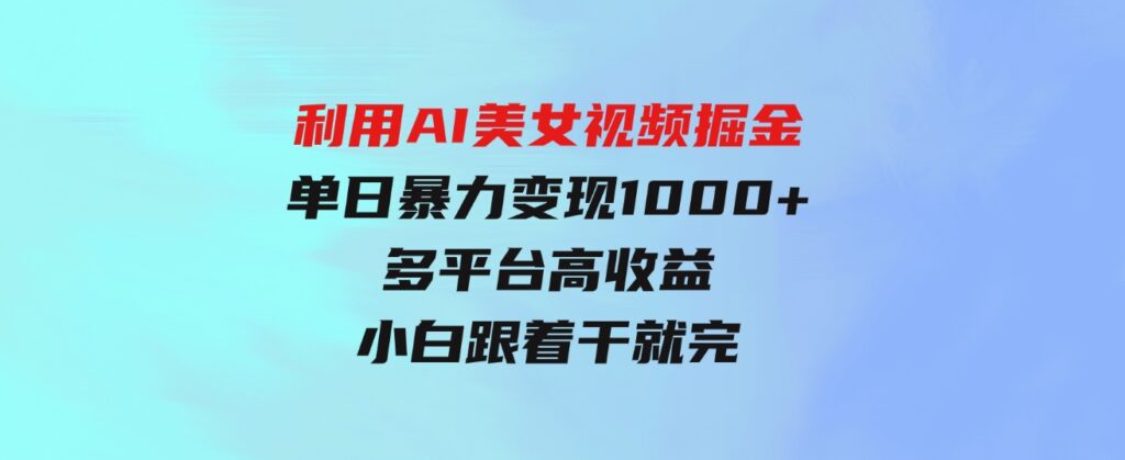 （9748期）利用AI美女视频掘金，单日暴力变现1000+，多平台高收益，小白跟着干就完…-柚子资源网