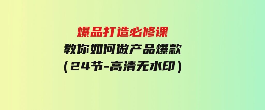 （9739期）爆品打造必修课，教你如何-做产品爆款（24节-高清无水印）-柚子资源网