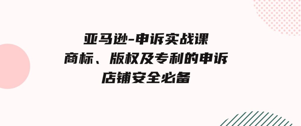 （9754期）亚马逊-申诉实战课，​商标、版权及专利的申诉，店铺安全必备-柚子资源网
