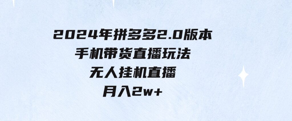 （9768期）2024年拼多多2.0版本，手机带货直播玩法，无人挂机直播，月入2w+，小…-柚子资源网