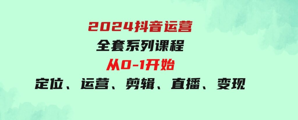 （9770期）2024抖音运营-全套系列课程，从0-1开始，定位、运营、剪辑、直播、变现-柚子资源网