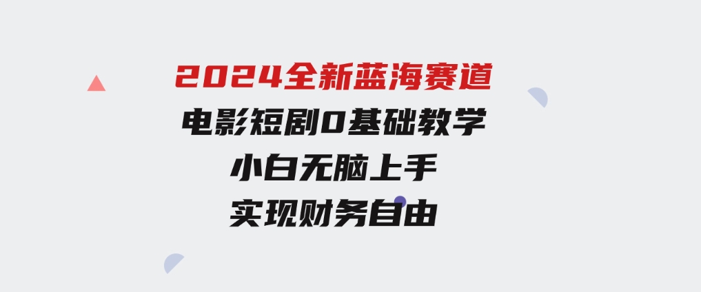 2024全新蓝海赛道，电影短剧0基础教学，小白无脑上手，实现财务自由-柚子资源网