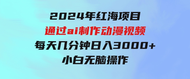 2024年红海项目.通过ai制作动漫视频.每天几分钟。日入3000+.小白无脑操…-柚子资源网
