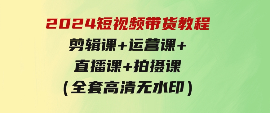2024短视频带货教程，剪辑课+运营课+直播课+拍摄课（全套高清无水印）-柚子资源网
