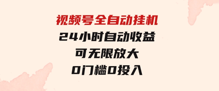 视频号全自动挂机，24小时自动收益，可无限放大，0门槛0投入-柚子资源网