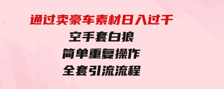 通过卖豪车素材日入过千，空手套白狼！简单重复操作，全套引流流程.-柚子资源网