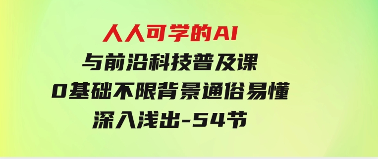 人人可学的AI与前沿科技普及课，0基础，不限背景通俗易懂，深入浅出-54节-柚子资源网