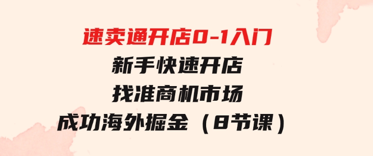 速卖通开店0-1入门，新手快速开店找准商机市场成功海外掘金（8节课）-柚子资源网