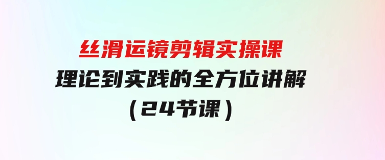 丝滑运镜剪辑实操课，理论到实践的全方位讲解（24节课）-柚子资源网