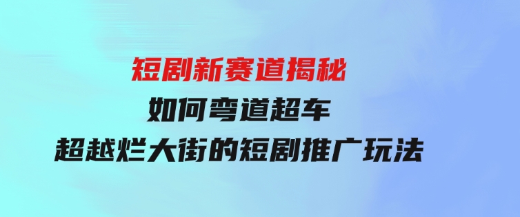 短剧新赛道揭秘：如何弯道超车，超越烂大街的短剧推广玩法-柚子资源网