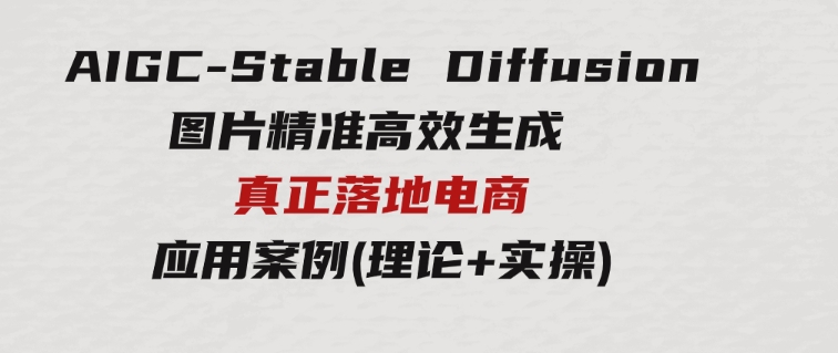 AIGC-StableDiffusion图片精准高效生成真正落地电商应用案例(理论+实操)-柚子资源网