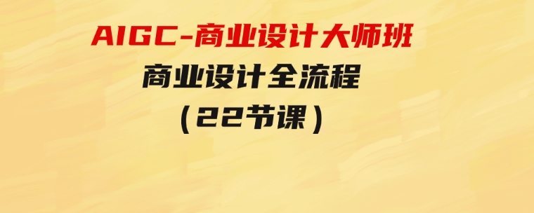 AIGC-商业设计大师班，商业设计全流程（22节课）-柚子资源网