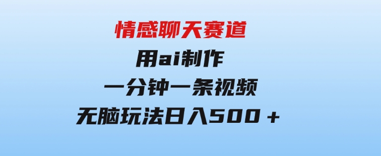 情感聊天赛道用al制作一分钟一条视频无脑玩法日入500＋-柚子资源网