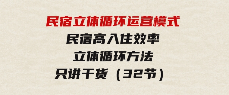 民宿立体循环运营模式：民宿高入住效率，立体循环方法，只讲干货（32节）-柚子资源网