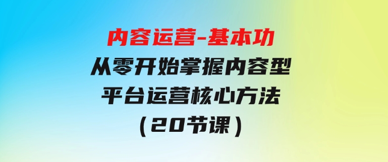 内容运营-基本功：从零开始掌握内容型平台运营核心方法（20节课）-柚子资源网