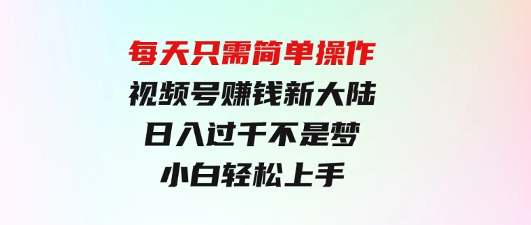 每天只需简单操作，视频号赚钱新大陆，日入过千不是梦，小白轻松上手-柚子资源网