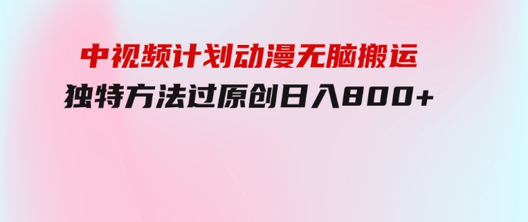 中视频计划动漫无脑搬运，独特方法过原创日入800+-柚子资源网