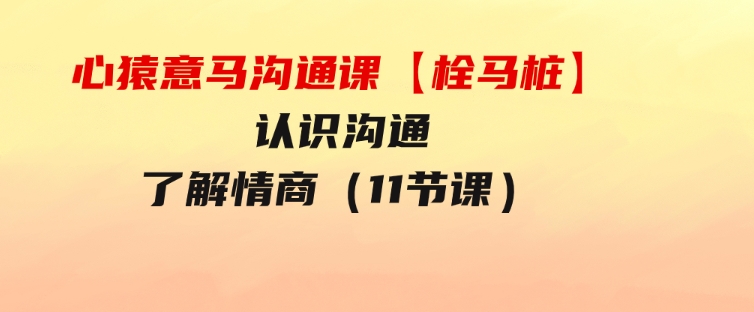 心猿意马沟通课【栓马桩】，认识沟通，了解情商（11节课）-柚子资源网