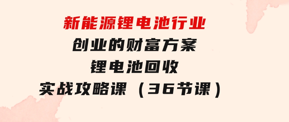 新能源锂电池行业创业的财富方案，锂电池回收实战攻略课（36节课）-柚子资源网