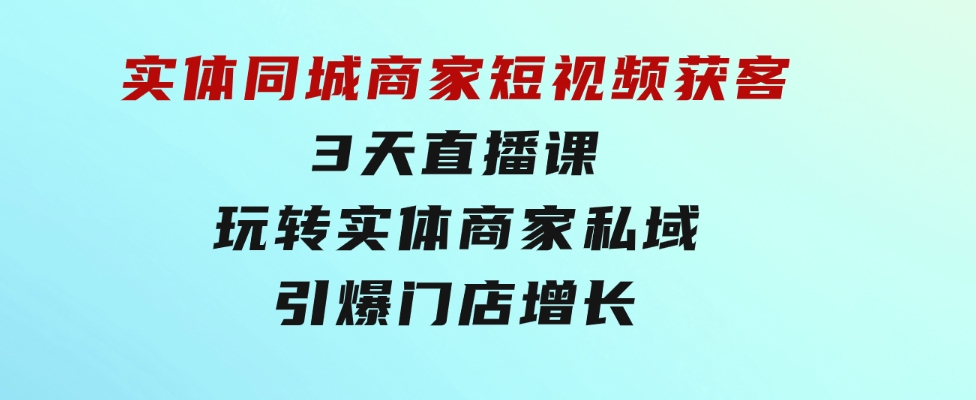 实体同城商家短视频获客，3天直播课，玩转实体商家私域，引爆门店增长-柚子资源网