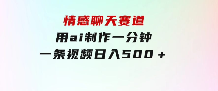 情感聊天赛道用ai制作一分钟一条视频日入500＋-柚子资源网