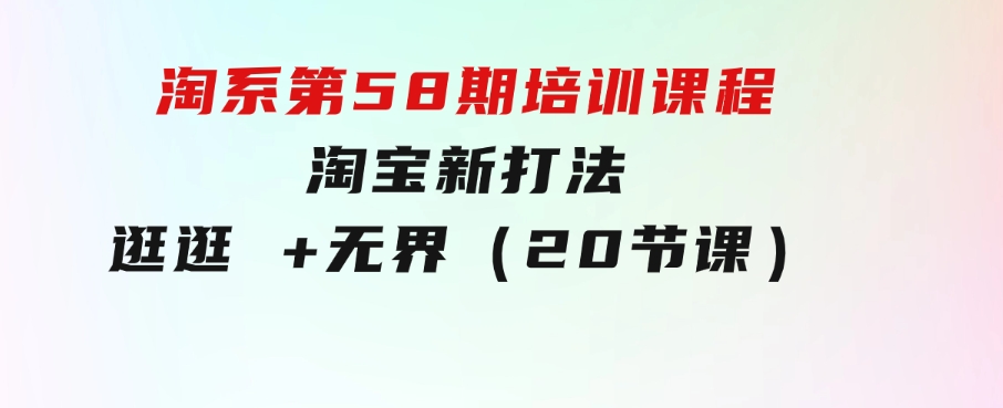 淘系第58期培训课程，淘宝新打法：逛逛+无界（20节课）-柚子资源网