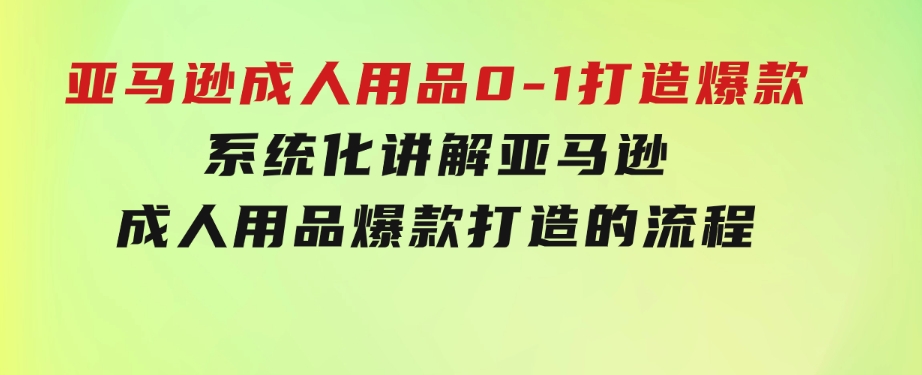 亚马逊成人用品0-1打造爆款：系统化讲解亚马逊成人用品爆款打造的流程-柚子资源网