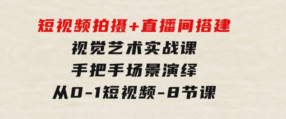 短视频拍摄+直播间搭建视觉艺术实战课：手把手场景演绎从0-1短视频-8节课-柚子资源网