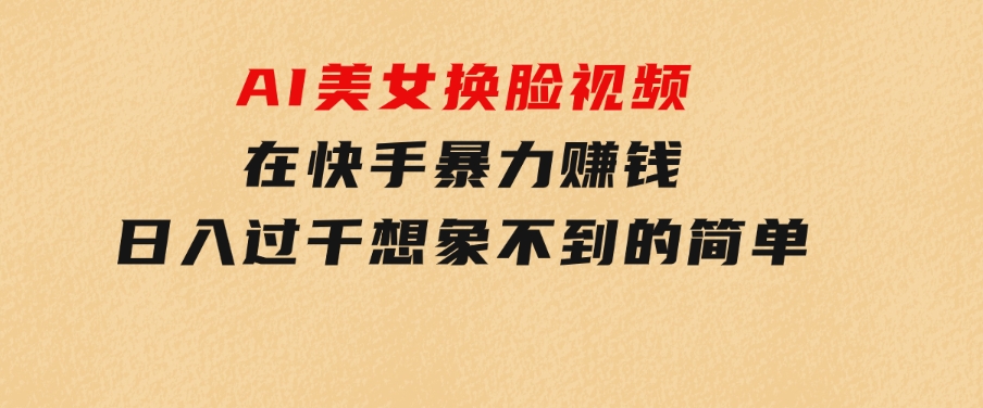 AI美女换脸视频在快手暴力赚钱，日入过千，想象不到的简单-柚子资源网