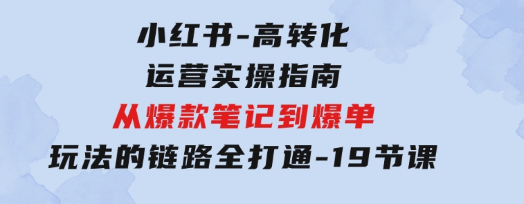 小红书-高转化运营实操指南，从爆款笔记到爆单玩法的链路全打通-19节课-柚子资源网