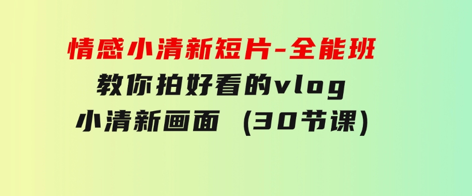 情感小清新短片-全能班，教你拍好看的vlog小清新画面(30节课)-柚子资源网