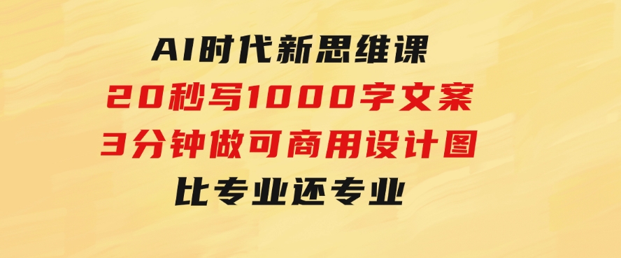 AI时代新思维课，20秒写1000字文案/3分钟做可商用设计图/比专业还专业-柚子资源网