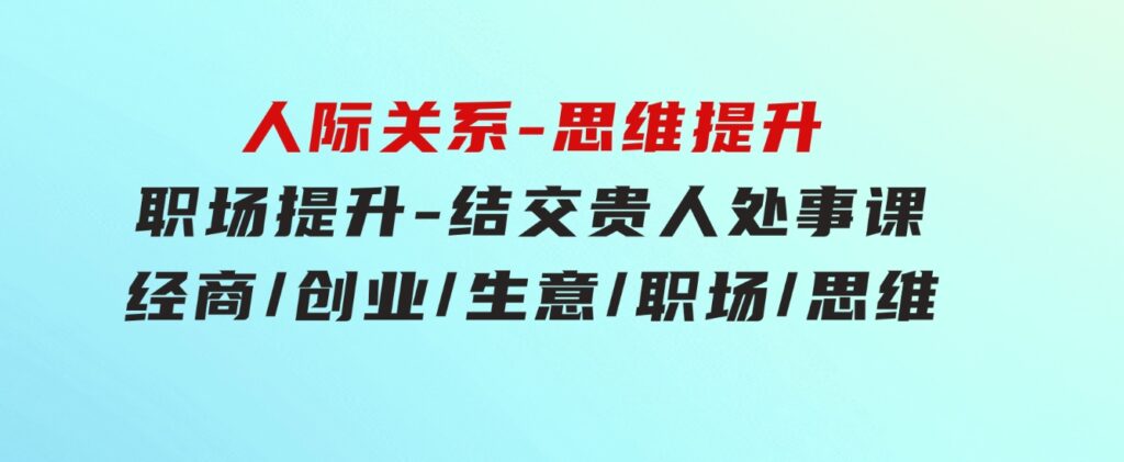 人际关系-思维提升-职场提升-结交贵人处事课：经商/创业/生意/职场/思维-柚子资源网