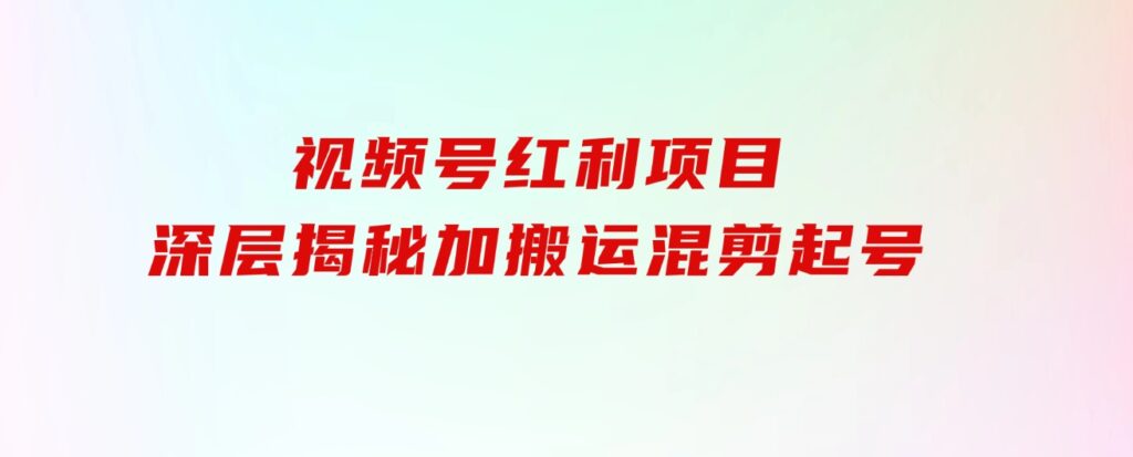 都知道视频号是红利项目，可你为什么赚不到钱，深层揭秘加搬运混剪起号…-柚子资源网